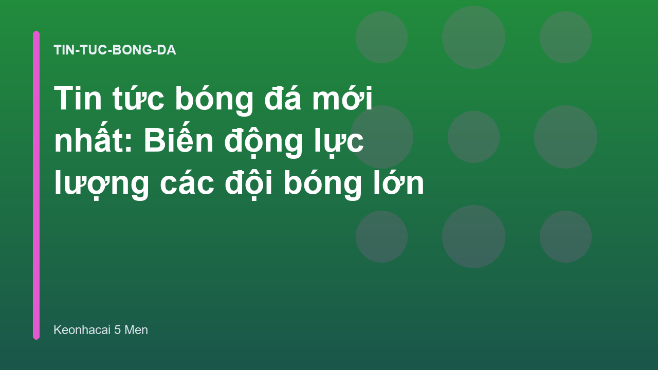 Tin tức bóng đá mới nhất: Biến động lực lượng các đội bóng lớn